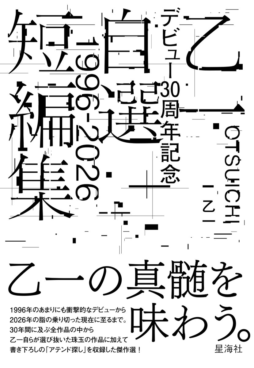 【新刊案内】星海社PIECE『乙一デビュー30周年記念自選短編集1996-2026』情報公開しました。

乙一の真髄を味わう。

1996年のあまりにも衝撃的なデビューから
2026年の脂の乗り切った現在に至るまで。
30年間に及ぶ全作品の中から
乙一自らが選び抜いた珠玉の作品に加えて