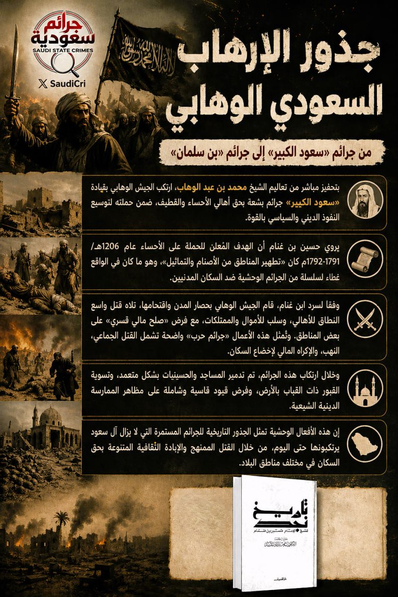 SaudiCri's tweet photo. جذور الإرهاب السعودي الوهابي: من جرائم «سعود الكبير» إلى جرائم «بن سلمان»

🥷 بتحفيز مباشر من تعاليم محمد بن عبد الوهاب، ارتكب الجيش الوهابي بقيادة «سعود الكبير» جرائم بشعة بحق أهالي الأحساء والقطيف، ضمن حملته لتوسيع النفوذ الديني والسياسي بالقوة. 

🥷 يروي حسين بن غنام أن الهدف المُعلن للحملة على الأحساء عام 1206هـ/1791-1792م كان «تطهير المناطق من الأصنام والتماثيل»، وهو ما كان في الواقع غطاءً لسلسلة من الجرائم الوحشية ضد السكان المدنيين. 

🥷 وفقاً لسرد ابن غنام، قام الجيش الوهابي بحصار المدن واقتحامها، تلاه قتل واسع النطاق للأهالي، وسلب للأموال والممتلكات، مع فرض «صلح مالي قسري» على بعض المناطق. وتُمثل هذه الأعمال «جرائم حرب» واضحة تشمل القتل الجماعي، النهب، والإكراه المالي لإخضاع السكان. 

🥷 وخلال ارتكاب هذه الجرائم، تم تدمير المساجد والحسينيات بشكل متعمد، وتسوية القبور ذات القباب بالأرض، وفرض قيود قاسية وشاملة على مظاهر الممارسة الدينية الشيعية. 

🥷 إن هذه الأفعال الوحشية تمثل الجذور التاريخية للجرائم المستمرة التي لا يزال آل سعود يرتكبونها حتى اليوم، من خلال القتل الممنهج والإبادة الثقافية المتنوعة بحق السكان في مختلف مناطق البلاد. 

🔗 المصدر:  حسين بن غنّام، تاريخ نجد، تحقيق ناصر الدين الأسد، ط4 (بيروت: دار الشروق، 1994)، ص 179.