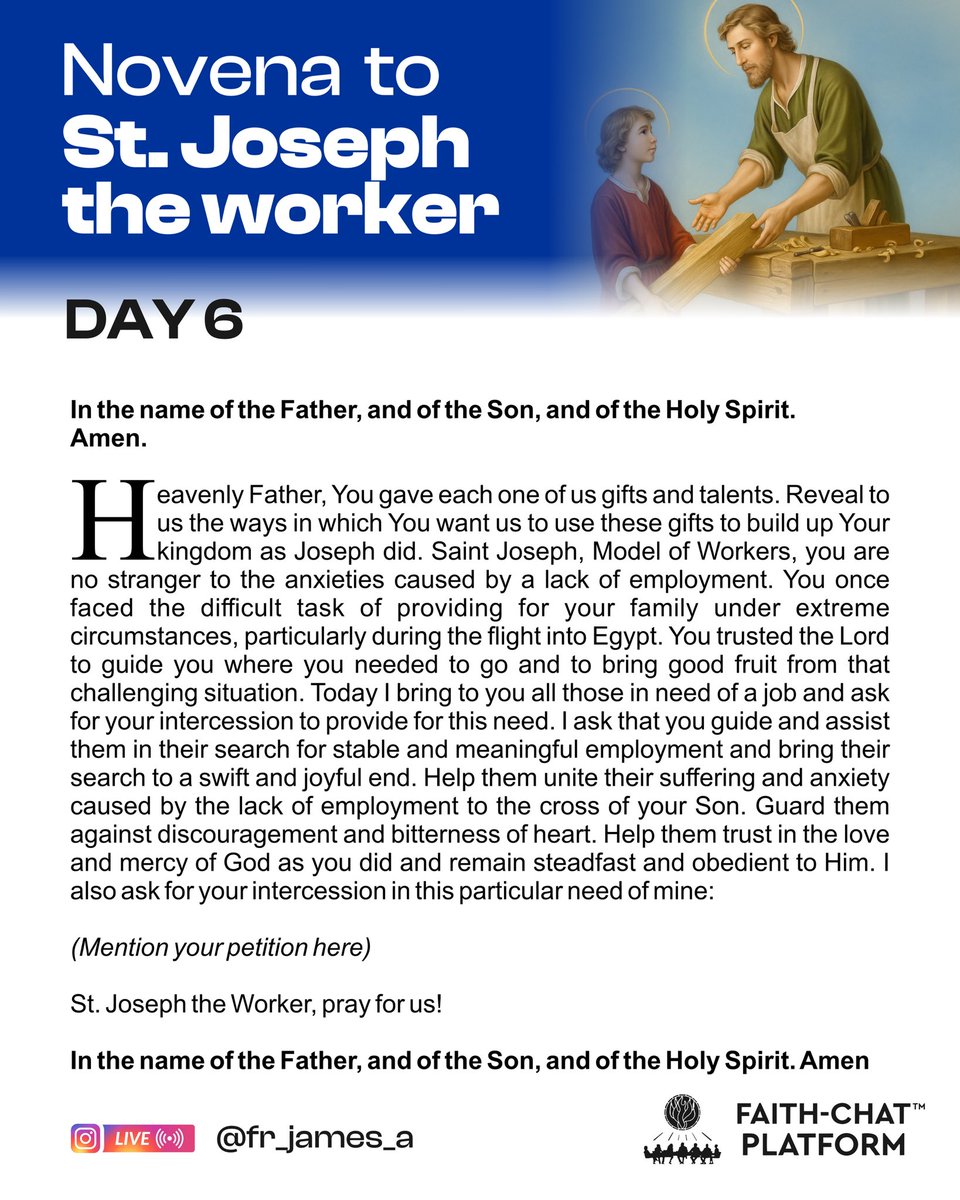 PRAYER TO ST. JOSEPH FOR EMPLOYMENT  
(Say it every day for 9 days)

Dear Saint Joseph, faithful guardian of the Holy Family and model of workers, you were once faced with the responsibility of providing the necessities of life for Jesus and Mary. Look down with fatherly