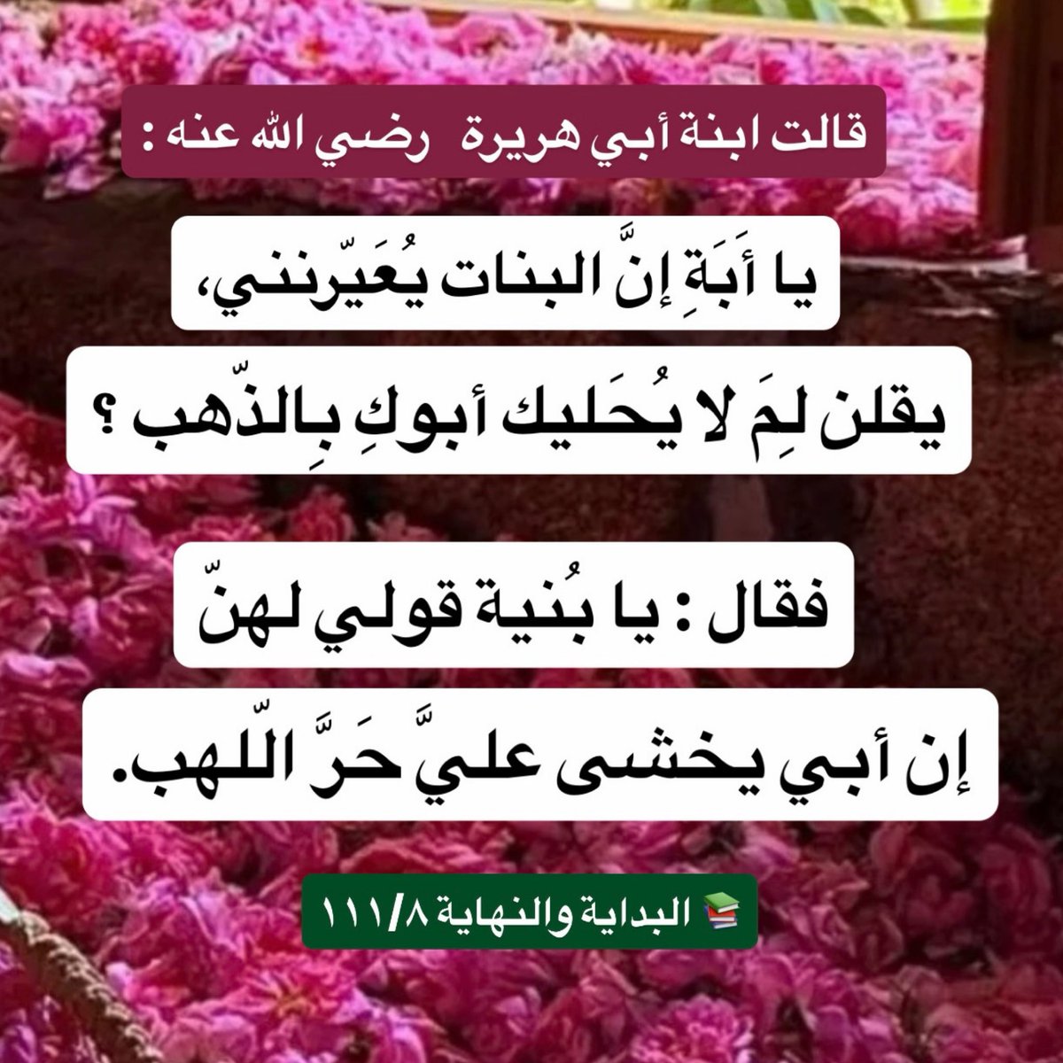 alsalaf_1's tweet photo. قالت ابنة أبي هريرة   رضي الله عنه :

يا أَبَةِ إنَّ البنات يُعَيّرنني،
يقلن لِمَ لا يُحَليك أبوكِ بِالذّهب ؟

فقال : يا بُنية قولي لهنّ
 إن أبي يخشى عليَّ حَرَّ الّلهب.

📚 البداية والنهاية ١١١/٨

https://t.co/KVSqNmO8zW https://t.co/8sXHfokYBf