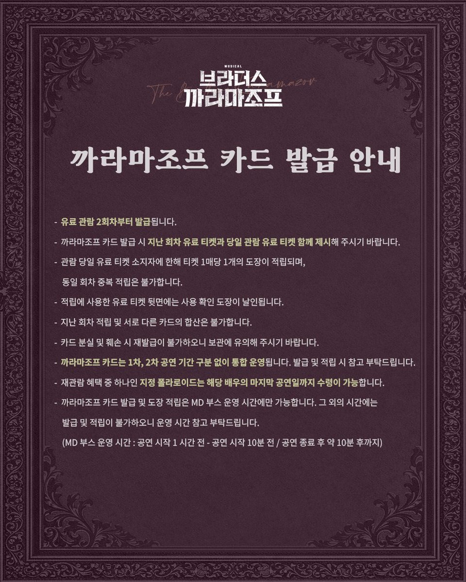 뮤지컬 #브라더스까라마조프

𝐃-𝟏𝟓
🥀 까라마조프 카드 발급 안내

✔️ 유료 관람 2회차부터 발급됩니다.
✔️ 까라마조프 카드 발급 시 지난 회차 유료 티켓과 당일 관람 유료 티켓 함께 제시해 주시기 바랍니다.
✔️ 관람 당일 유료 티켓 소지자에 한해 티켓 1매당 1개의 도장이 적립되며, 동일 회차