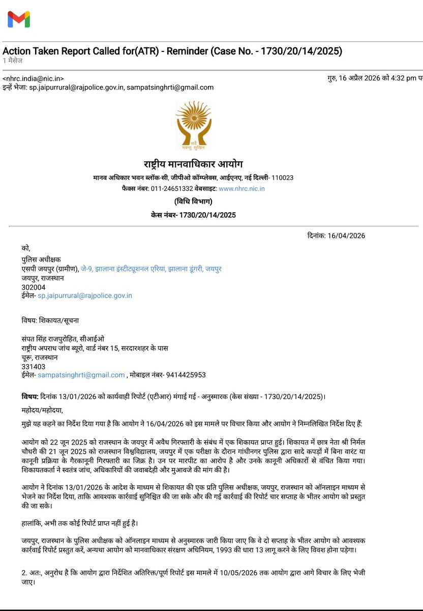 NCIBHQ's tweet photo. जयपुर पुलिस अधीक्षक पर NHRC का शिकंजा: NCIB की शिकायत पर 10 मई तक एक्शन रिपोर्ट अनिवार्य

राष्ट्रीय स्तर पर एक बड़ा मामला सामने आया है, जहां राष्ट्रीय मानव अधिकार आयोग, नई दिल्ली ने जयपुर में कथित अवैध गिरफ्तारी प्रकरण को गंभीरता से लेते हुए पुलिस अधीक्षक (जयपुर ग्रामीण) को सख्त निर्देश जारी किए हैं। यह कार्रवाई राष्ट्रीय अपराध जांच ब्यूरो (NCIB) की शिकायत के आधार पर की गई है। आयोग ने दो सप्ताह के भीतर एक्शन टेकन रिपोर्ट (ATR) प्रस्तुत करने को कहा है और स्पष्ट चेतावनी दी है कि देरी होने पर मानवाधिकार संरक्षण अधिनियम, 1993 की धारा 13 के तहत कड़ी कार्रवाई की जाएगी।

यह मामला 21 जून 2025 का है, जब राजस्थान विश्वविद्यालय में परीक्षा के दौरान छात्र नेता निर्मल चौधरी को गांधी नगर पुलिस द्वारा कथित रूप से सादे कपड़ों में बिना वारंट गिरफ्तार किया गया। आरोप है कि गिरफ्तारी गैरकानूनी थी, उनके साथ मारपीट की गई और उनके संवैधानिक अधिकारों का उल्लंघन हुआ।

यह मामला सम्पत सिंह राजपुरोहित, राज्य जनसंपर्क अधिकारी, NCIB (सरदारशहर, चूरू) द्वारा उठाया गया, जिस पर NHRC ने संज्ञान लिया। शिकायत में निष्पक्ष जांच, दोषी अधिकारियों की जवाबदेही तय करने और पीड़ित को मुआवजा देने की मांग की गई है।

आयोग ने 13 जनवरी 2026 को ही इस मामले में पुलिस अधीक्षक, जयपुर को शिकायत की प्रति भेजकर 4 सप्ताह में ATR प्रस्तुत करने के निर्देश दिए थे, लेकिन अब तक रिपोर्ट नहीं मिलने पर आयोग ने सख्त रुख अपना लिया है।

आयोग ने साफ कहा है कि यदि 10 मई 2026 तक रिपोर्ट प्रस्तुत नहीं की गई, तो वह कानून के तहत कठोर कदम उठाएगा।
