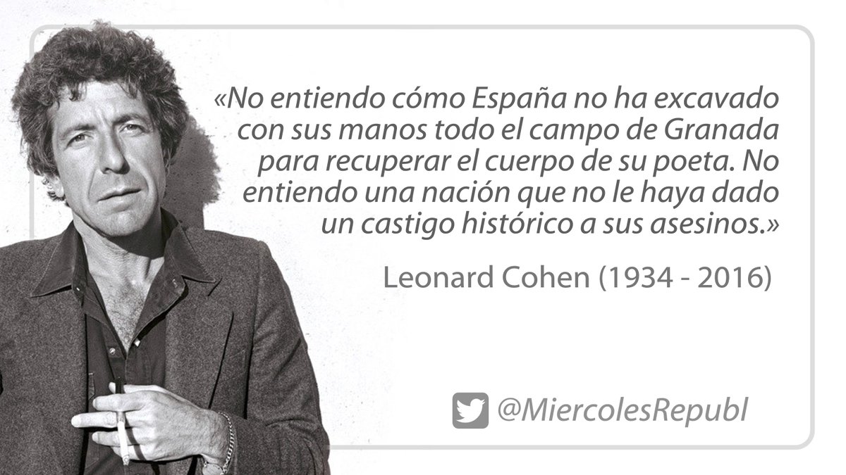 Famelica_legion's tweet image. Leonard Cohen, sobre Federico García Lorca:  

«No entiendo cómo España no ha excavado con sus manos todo el campo de Granada para recuperar el cuerpo de su poeta. No entiendo una nación que no le haya dado un castigo histórico a sus asesinos.»

#FelizLunes