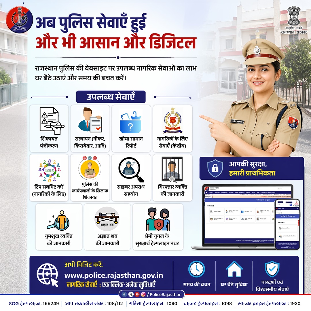 राजस्थान पुलिस की नागरिक सेवाएं अब और आसान हुई।

घर बैठे पाएं नागरिक सेवाओं का लाभ।

घर बैठे करें शिकायत दर्ज या किरायेदार/नौकर का पंजीकरण।

खोया सामान व गुमशुदा व्यक्ति की रिपोर्ट आसानी से दर्ज करें।

साइबर अपराध में तुरंत सहयोग प्राप्त करें।

गिरफ्तार व्यक्तियों की जानकारी