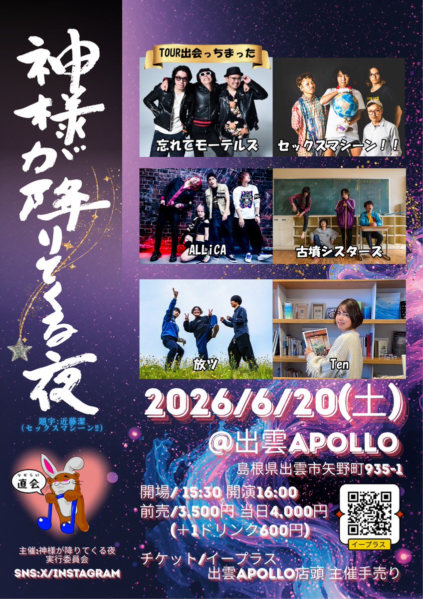 神様が降りてくる夜～直会～
2026.6/20(土)出雲APOLLO
OPEN15:30 START16:00
ADV￥3500(＋DRINK)
[出演]
忘れてモーテルズ
古墳シスターズ
ALLiCA
セックスマシーン!!
放ツ
Ten

※プレイガイド
イープラス
出雲アポロ店頭
