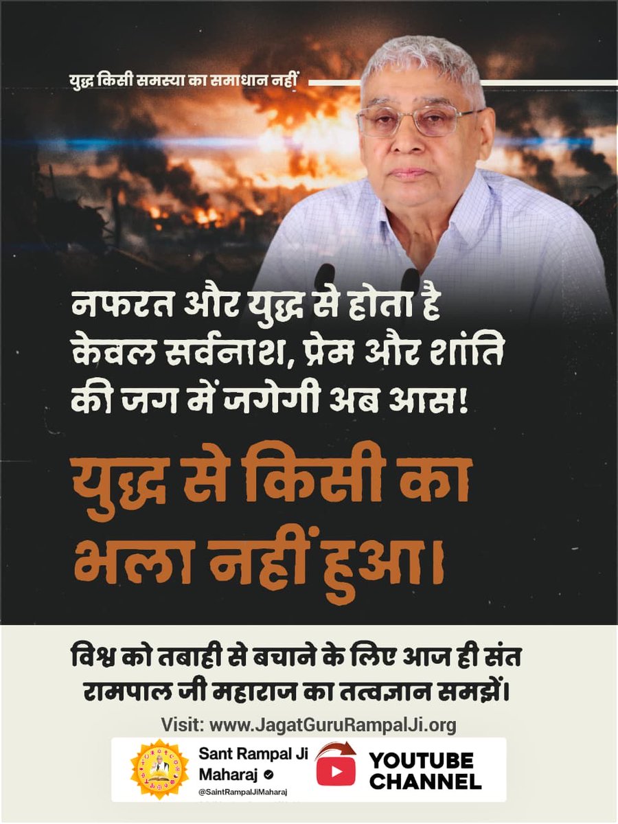 #युद्ध_समस्या_का_समाधान_नहीं
"सिमरन से भला होत है, लड़ाई झगड़े से नहीं"
सतगुरु रामपाल जीने पुरे विश्व को संदेश दिया है कि अच्छे का अंत अच्छा और बुरे का बुरा ही होता है।
चाहे आप कितना भि प्रयास कर लो मिलेगा वहीं जो तय है।
विश्वशांति महाअनुष्ठान संतरामपालजी
