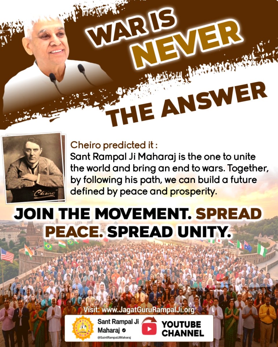 #युद्ध_समस्या_का_समाधान_नहीं
Cheiro predicted it:
Sant Rampal Ji Maharaj is the one to unite the world and bring an end to wars. Together, by following his path, we can build a future defined by peace and prosperity.
Join the movement. 
विश्वशांति महाअनुष्ठान संतरामपालजी