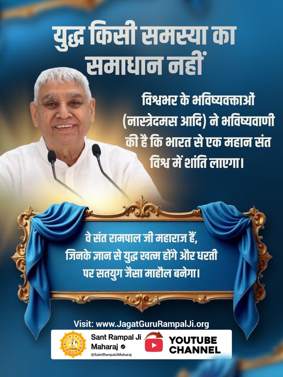 #युद्ध_समस्या_का_समाधान_नहीं
विश्वभर के भविष्यवक्ताओं (नास्त्रेदमस आदि) ने भविष्यवाणी की है कि भारत से एक महान संत विश्व में शांति लाएगा। वे संत रामपाल जी महाराज हैं, जिनके ज्ञान से युद्ध खत्म होंगे और धरती पर सतयुग जैसा माहौल बनेगा।
विश्वशांति महाअनुष्ठान संतरामपालजी