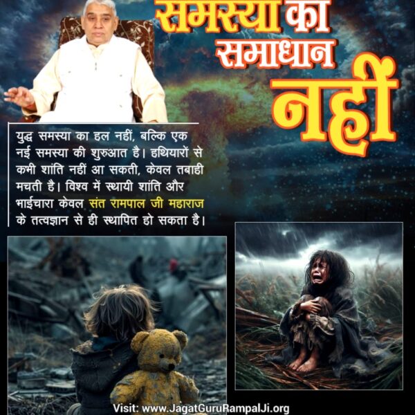 #युद्ध_समस्या_का_समाधान_नहीं

युद्ध समस्या का हल नहीं, बल्कि एक नई समस्या की शुरुआत है। हथियारों से कभी शांति नहीं आ सकती, केवल तबाही मचती है। विश्व में स्थायी शांति और भाईचारा केवल संत रामपाल जी महाराज के तत्वज्ञान से ही स्थापित हो सकता है।
विश्वशांति महाअनुष्ठान संतरामपालजी