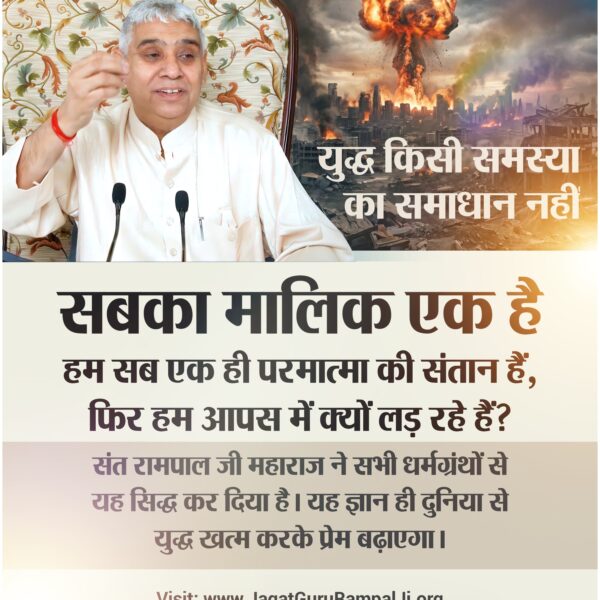 #युद्ध_समस्या_का_समाधान_नहीं
सबका मालिक एक है, हम सब एक ही परमात्मा की संतान हैं, फिर हम आपस में क्यों लड़ रहे हैं? संत रामपाल जी महाराज ने सभी धर्मग्रंथों से यह सिद्ध कर दिया है। यह ज्ञान ही दुनिया से युद्ध खत्म करके प्रेम बढ़ाएगा।
विश्वशांति महाअनुष्ठान संतरामपालजी
