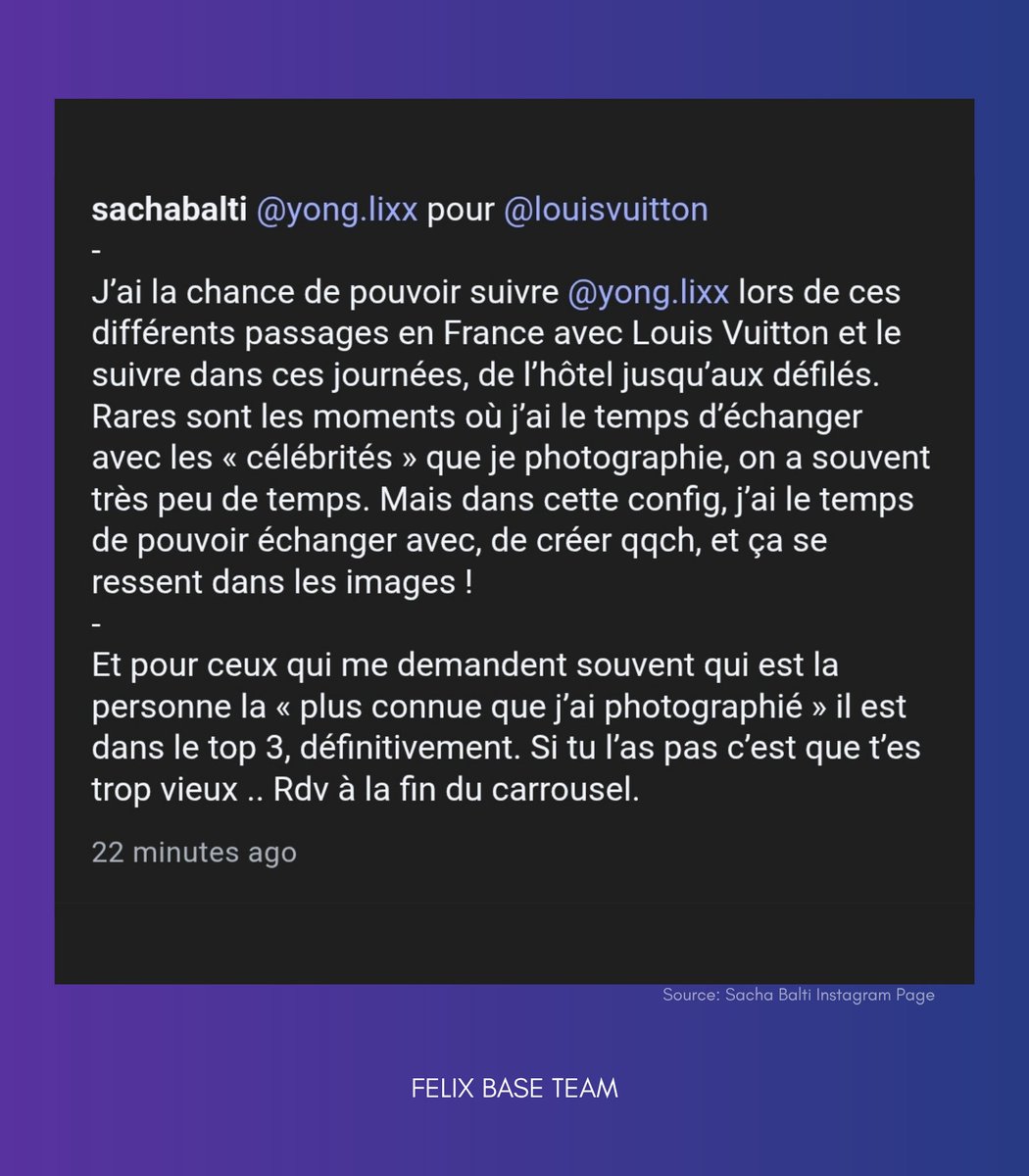 French celebrity photographer and visual creative Sacha Balti shares his experience with #FELIX during Paris Fashion Week.

"I'm lucky to be able to follow yong.lixx during his various visits to France with Louis Vuitton and accompany him throughout his days, from the hotel to