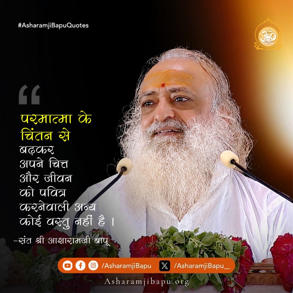 परमात्मा के चिंतन से बढ़कर अपने चित्त और जीवन को पवित्र करनेवाली अन्य कोई वस्तु नहीं है ।
#AsharamjiBapuQuotes