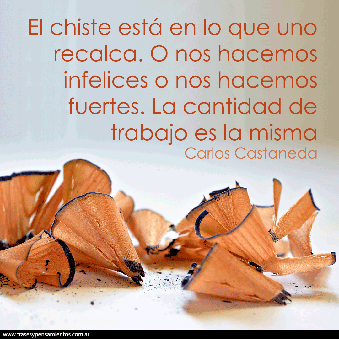#carloscastaneda - El chiste está en lo que uno recalca. O nos hacemos infelices o nos hacemos fuertes. La cantidad de trabajo es la misma. frasesypensamientos.com.ar/autor/carlos-c…