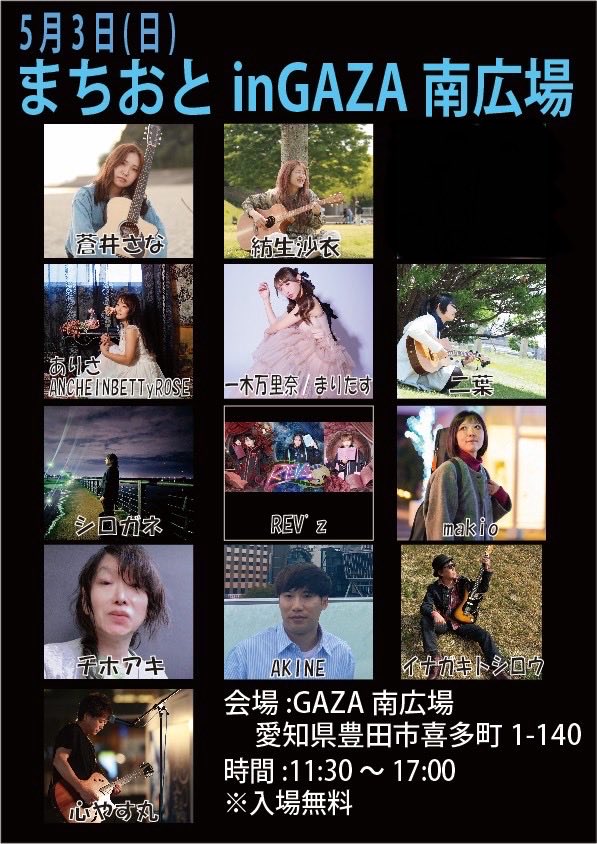 2026年5月3日(日)
まちおとinGAZA南広場

11:55〜REV'z
12:20〜一木万里奈/まりたす
12:45〜二葉
13:10〜makio
13:35〜シロガネ
14:00〜心やす丸
《10分休憩》
14:30〜紡生沙衣
14:55〜蒼井さな
15:20〜ありさANCHEINBETTyROSE
15:45〜AKINE
16:10〜イナガキトシロウ
16:35〜チホアキ