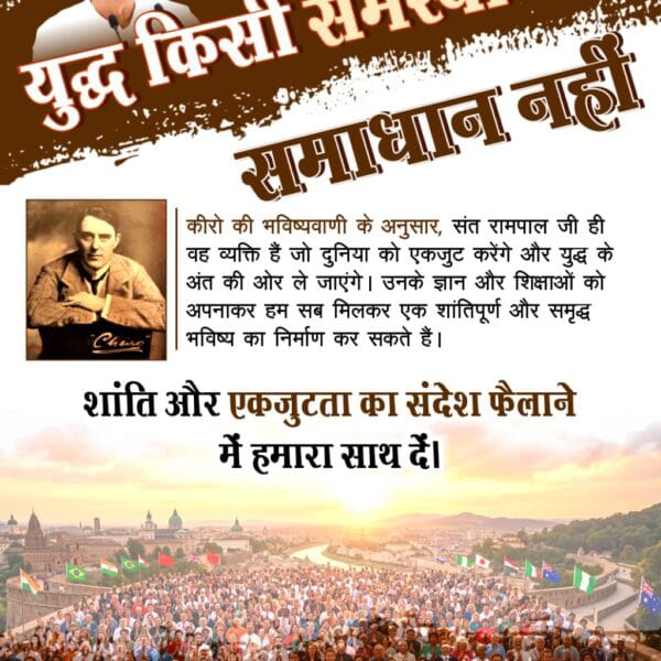 #युद्ध_समस्या_का_समाधान_नहीं
 नसंत रामपाल जी पूरी दुनिया को एकजुट करने और शांति स्थापित करने के लिए अथक प्रयास कर रहे हैं। उनके अनुसार, सच्चा ज्ञान ही विश्व में शांति और सद्भाव ला सकता है।
विश्वशांति महाअनुष्ठान संतरामपालजी