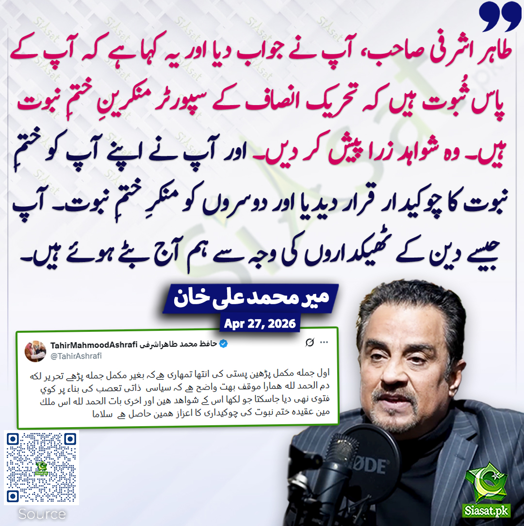 طاہر اشرفی صاحب، آپ نے جواب دیا اور یہ کہا ہے کہ آپ کے پاس ثُبوت ہیں کہ تحریک انصاف کے سپورٹر منکرینِ ختمِ نبوت ہیں۔ وہ شواہد زرا پیش کر دیں۔ اور آپ نے اپنے آپ کو ختمِ نبوت کا چوکیدار قرار دیدیا اور دوسروں کو منکرِ ختمِ نبوت۔ آپ جیسے دین کے ٹھیکداروں کی وجہ سے ہم آج بٹے ہوئے ہیں۔