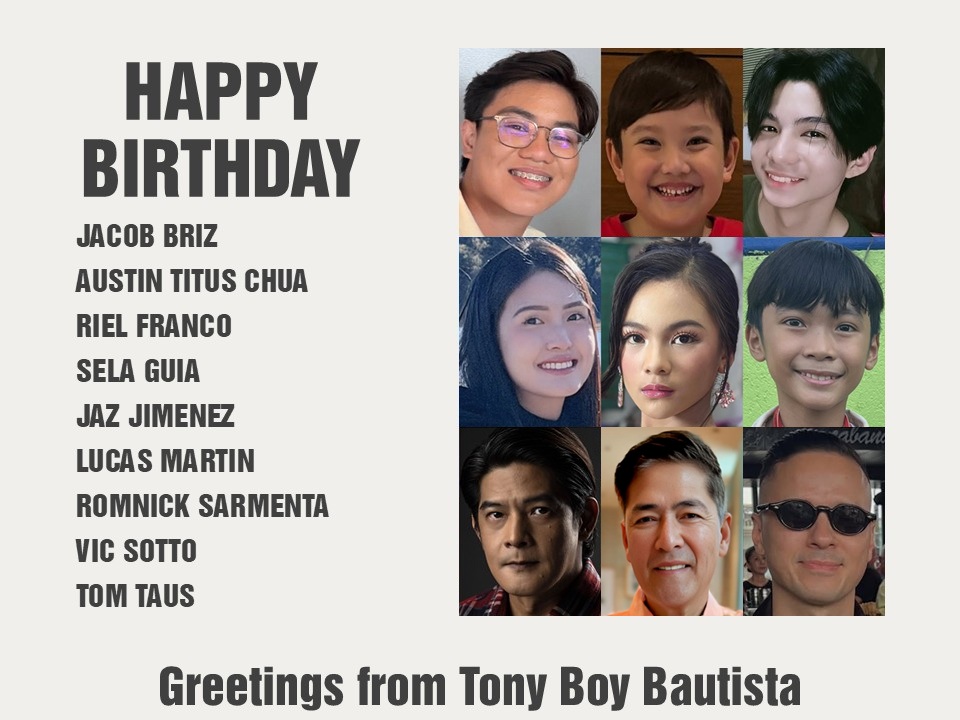 Happy Birthday Jacob Briz, Austin Titus Chua, Riel Franco, Sela Guia, Jaz Jimenez, Lucas Martin, Romnick Sarmenta, Vic Sotto and Tom Taus. Greetings from Tony Boy Bautista.