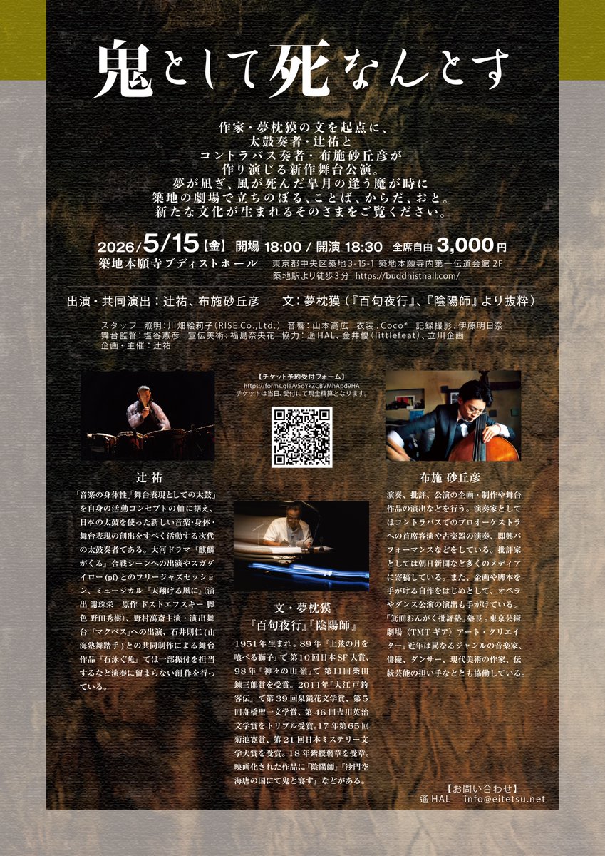 公演『鬼として死なんとす』 

 作家・夢枕獏（アフタートークに出演！）の文を起点に、太鼓奏者・辻祐とコントラバス奏者・布施砂丘彦が作り演じる新作舞台公演。

夢が凪ぎ、風が死んだ皐月の逢う魔が時に築地の劇場で立ちのぼる、ことば、からだ、おと。