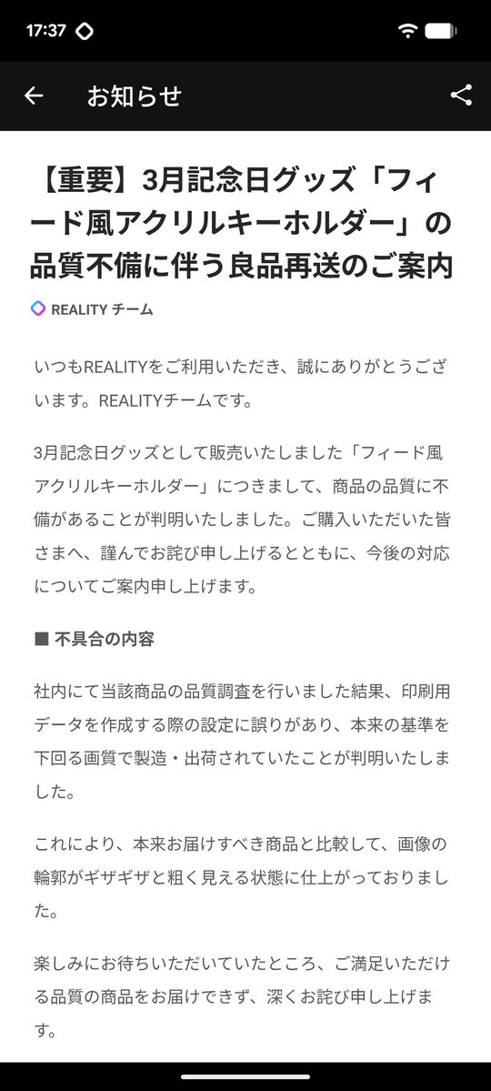 rapha_reality's tweet image. REALITYのお知らせにグッズの品質管理不備に関する案内が来ていたので、貼っておきますね。
リンクが述べない人のために、画像のスクショも貼っておきますぅ。

【重要】3月記念日グッズ「フィード風アクリルキーホルダー」の品質不備に伴う良品再送のご案内 #REALITY reality.app/notice/page/i0…