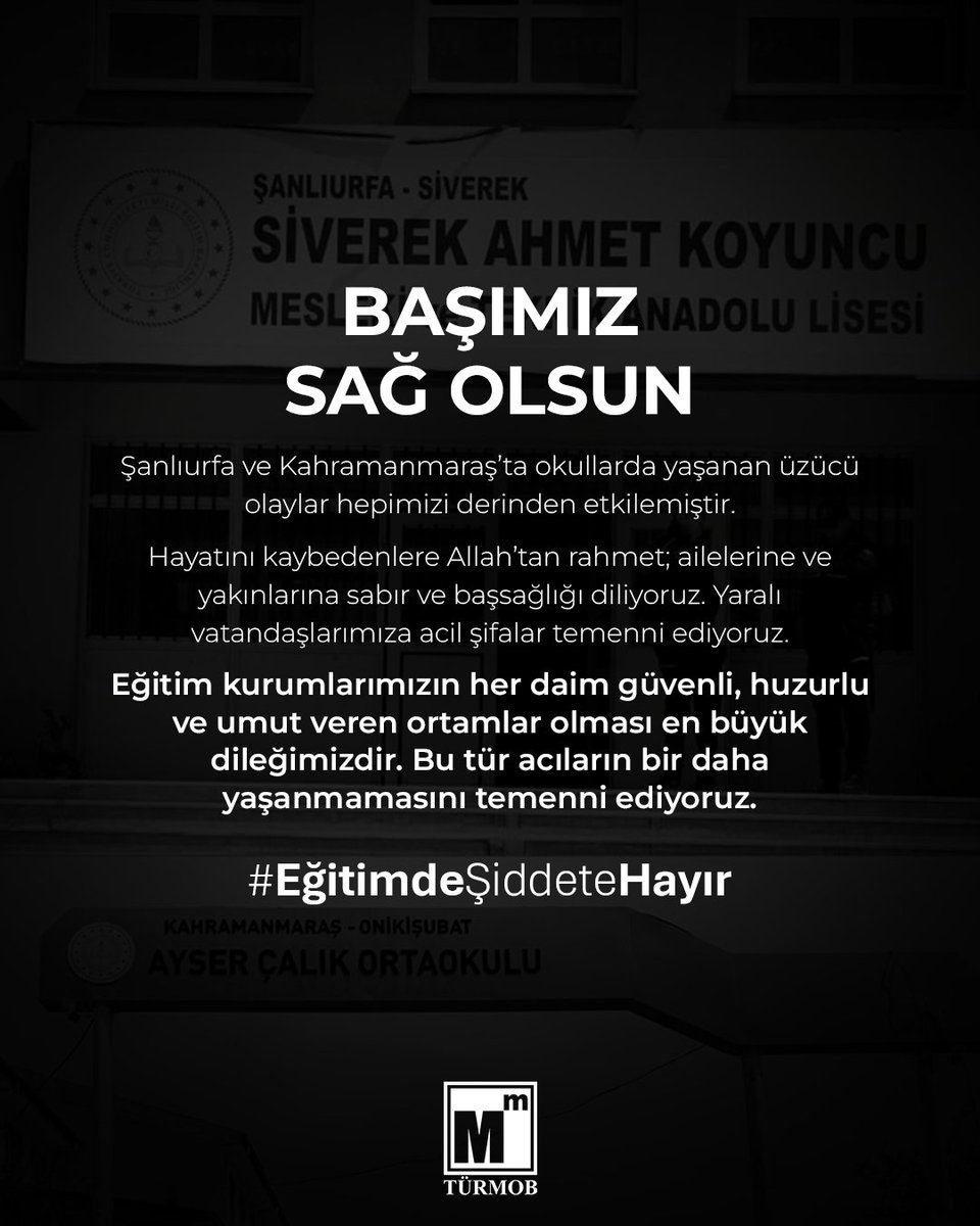 turmob's tweet photo. BAŞIMIZ SAĞ OLSUN

Şanlıurfa ve Kahramanmaraş’ta okullarda yaşanan üzücü olaylar hepimizi derinden etkilemiştir.

Hayatını kaybedenlere Allah’tan rahmet; ailelerine ve yakınlarına sabır ve başsağlığı diliyoruz. Yaralı vatandaşlarımıza acil şifalar temenni ediyoruz.

Eğitim kurumlarımızın her daim güvenli, huzurlu ve umut veren ortamlar olması en büyük dileğimizdir. Bu tür acıların bir daha yaşanmamasını temenni ediyoruz.

#EğitimdeŞiddeteHayır