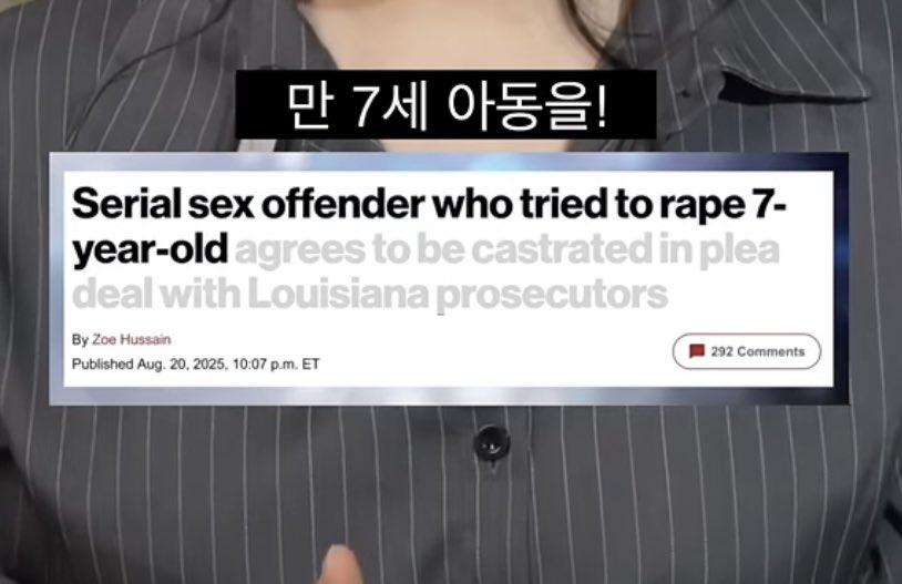 미국 루이지애나에선 아동 성범죄자한테 진짜 물리적 거세를 한대요.

거세될 놈은 13세 미만 가족한테 성범죄를 저지른 인간이고, 
7세 아이 강간하려던 연쇄 성범죄자도 예외 없이 물리적 거세 확정이라네요. 
범죄를 아예 꿈도 못 꾸게 뿌리부터 뽑아버리는 거죠.

근데 우리나라는... 
13세 제자를