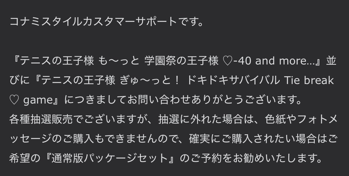 豪華版の抽選と色紙、フォトカードについてコナミさんにお問い合わせしてみたらこんな感じの返信が来た
色紙とフォトカードを確実に欲しいだけ通常版を買ってプラスで豪華版を抽選しようかな