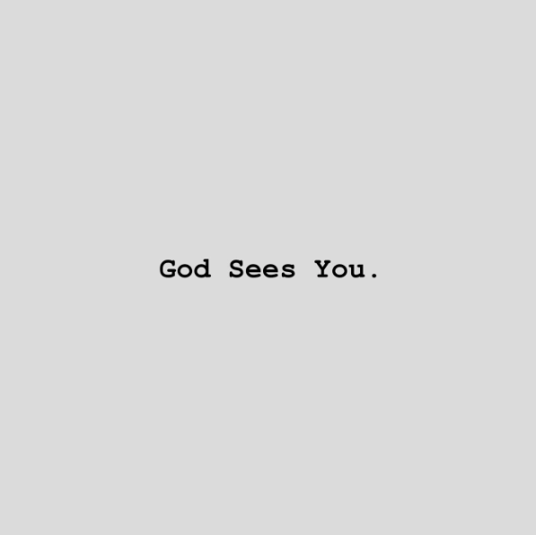 louiegiglio's tweet photo. // G o d s e e s y o u //

I’m trying to think of three more life-altering words today.

Hagar, when realizing that even in her distress God saw her wrote—“You are the God who sees me,” for she said, “I have now seen the One who sees me.” // Genesis 16:13

I pray that God will help you see that God sees you.

In that hospital room.
In the waiting room.
In the windowless room.
In the classroom.
In the boardroom.
In the laundry room.
In the workout room.
In the lonely room.
In whatever room you are in.

God sees you.
