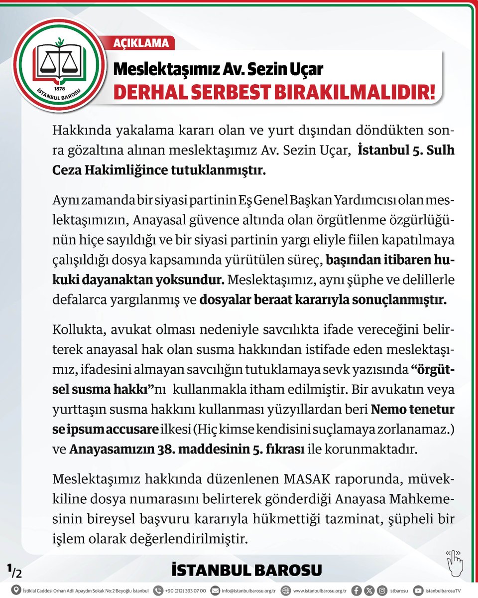 istbarosu's tweet photo. MESLEKTAŞIMIZ Av. SEZİN UÇAR DERHAL SERBEST BIRAKILMALIDIR!

Hakkında yakalama kararı olan ve yurt dışından döndükten sonra gözaltına alınan meslektaşımız Av. Sezin Uçar, İstanbul 5. Sulh Ceza Hakimliğince tutuklanmıştır.

Aynı zamanda bir siyasi partinin Eş Genel Başkan Yardımcısı olan meslektaşımızın, Anayasal güvence altında olan örgütlenme özgürlüğünün hiçe sayıldığı ve bir siyasi partinin yargı eliyle fiilen kapatılmaya çalışıldığı dosya kapsamında yürütülen süreç, başından itibaren hukuki dayanaktan yoksundur. Meslektaşımız, aynı şüphe ve delillerle defalarca yargılanmış ve dosyalar beraat kararıyla sonuçlanmıştır.

Kollukta, avukat olması nedeniyle savcılıkta ifade vereceğini belirterek anayasal hak olan susma hakkından istifade eden meslektaşımız, ifadesini almayan savcılığın tutuklamaya sevk yazısında “örgütsel susma hakkı”nı kullanmakla itham edilmiştir. Bir avukatın veya yurttaşın susma hakkını kullanması yüzyıllardan beri Nemo tenetur se ipsum accusare ilkesi (Hiç kimse kendisini suçlamaya zorlanamaz.) ve Anayasamızın 38. maddesinin 5. fıkrası ile korunmaktadır.

Meslektaşımız hakkında düzenlenen MASAK raporunda, müvekkiline dosya numarasını belirterek gönderdiği Anayasa Mahkemesinin bireysel başvuru kararıyla hükmettiği tazminat, şüpheli bir işlem olarak değerlendirilmiştir.

Avukatlık mesleğinin icrası kapsamındaki hiçbir işlem suç unsuruna dönüştürülemez ve soruşturmaya konu olamaz.

Hakkındaki arama kararından haberdar olan meslektaşımız, bu karara rağmen ülkesine dönmüştür. Buna karşın tutuklama kararına gerekçe olarak kaçma ve delilleri karartma şüphesinin de gösterilmesi, hiçbir hukuk veya mantık kuralıyla izah edilemez bir durumdur.

Avukatlara yönelik gözaltı ve tutuklamalar sadece kişi özgürlüğünün ihlali olmasının ötesinde; sav-savunma-hüküm üçlüsünün eşit bileşeni olarak savunmanın baskı altına alınıp, yurttaşların adil yargılanma hakkına ve adalete erişimlerine de bir engeldir.

Avukatlar, sadece mahkeme salonlarını dolduran kişiler değil; doğanın, hayvanın ve insanın haklarını savunan öznelerdir.

İstanbul Barosu olarak bu hukuka aykırılık karşısında sessiz kalmayacağımızı, meslektaşımızın derhal serbest bırakılması için sürecin her aşamasını titizlikle takip edeceğimizi kamuoyunun bilgisine sunarız.