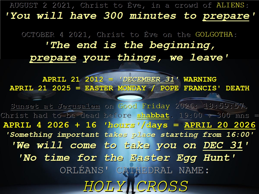A 3-second accurate Christ's prophecy on the Golgotha in 2021 : ORLEANS' MAJOR UFO EVENT on APRIL 4 2026 (the day after GOOD FRIDAY, where stands the cathedral of the HOLY CROSS) + 16 DAYS = APRIL 20 2026 (EASTER in 2025), aka 'DEC 31' (= past 16 'hours' from APR 4 2026), beyond