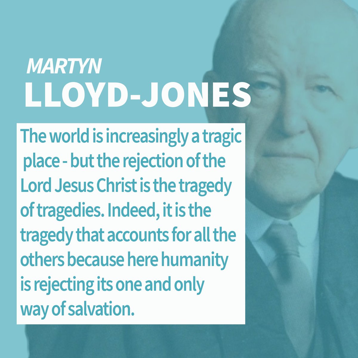 The world is increasingly a tragic place - but the rejection of the Lord Jesus Christ is the tragedy of tragedies. Indeed, it is the tragedy that accounts for all the others because here humanity is rejecting its one and only way of salvation. - MLJ