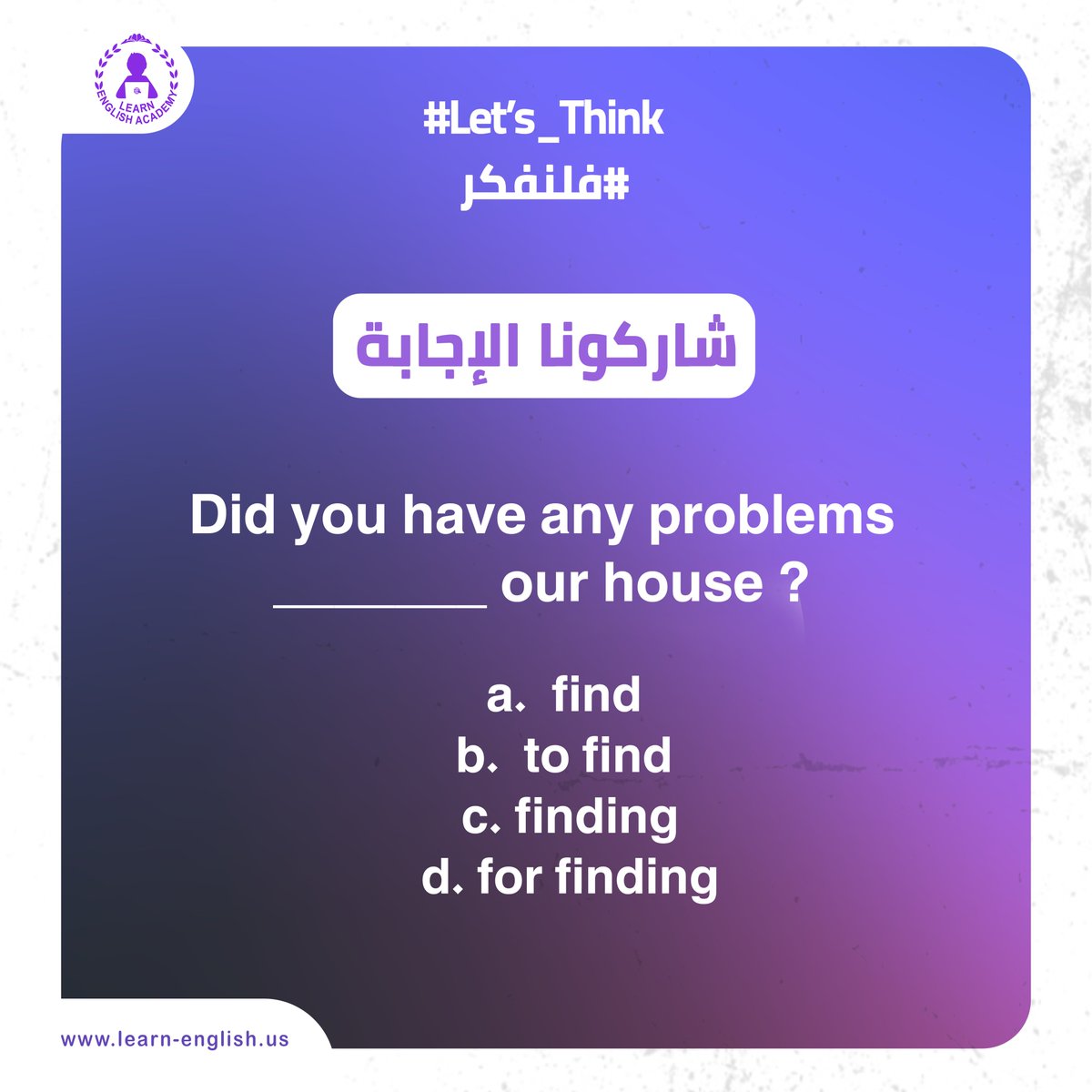 LearnEngUSA's tweet image. 🤔✨ #Let’s_Think | #فلنَفكّر
هل يمكنك اختيار الإجابة الصحيحة؟ 👇

📌 Did you have any problems ______ our house?

a. find

b. to find
c. finding
d. for finding
💬 شاركنا إجابتك في التعليقات، وجرب تختبر نفسك بدون بحث 😉

🔥 التحدي الحقيقي: اكتب جملة من عندك بنفس القاعدة