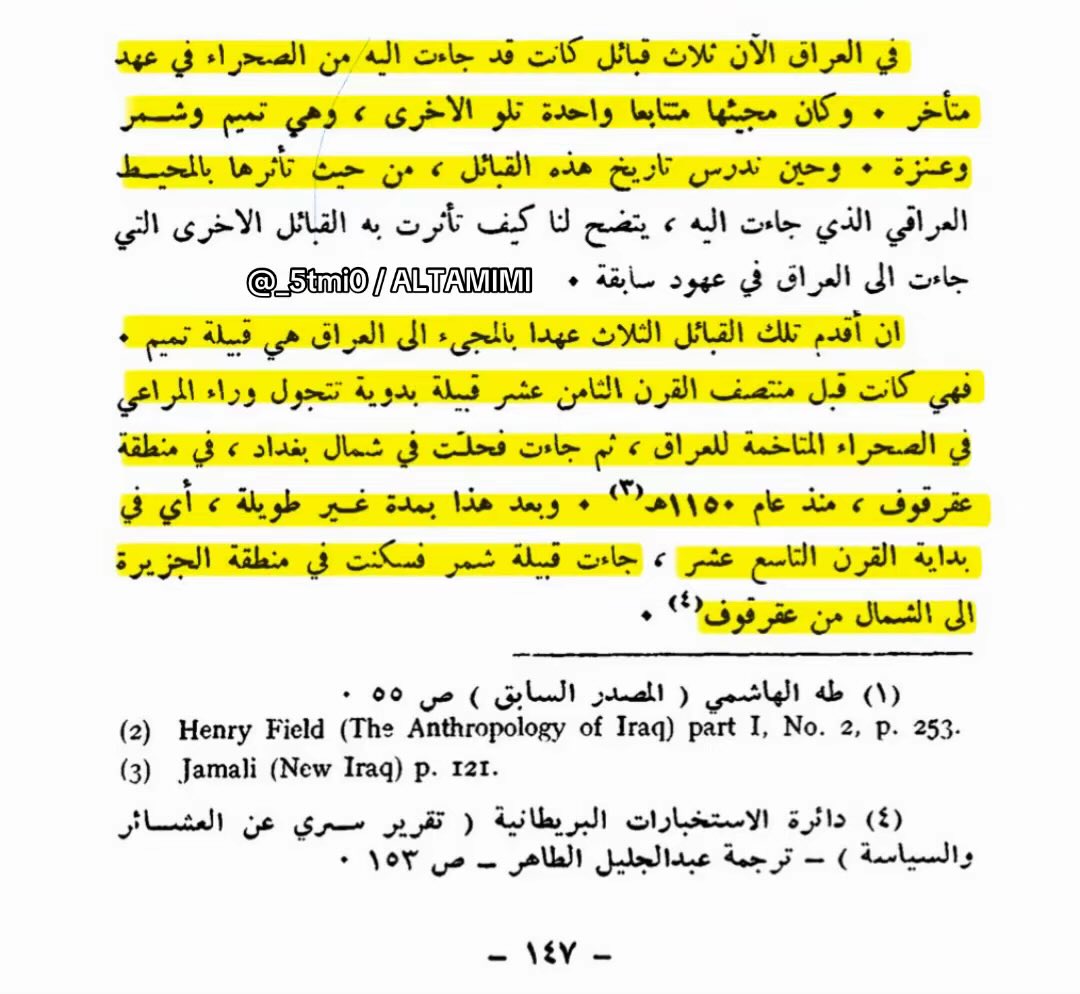_5tmi0's tweet photo. “في العراق الآن ثلاث قبائل قد جاءت إليه من الصحراء في عهدٍ متأخر، وكان مجيئها واحدةٍ تلو الأخرى، وهيَ #تميم و #شمر و #عنزة .”

«إنَّ أقدم تِلكَ القبائل الثلاث عهدًا بالمجيء إلى العراق هي قبيلة تميم فهي كانت قبل منتصف القرن الثامن عشر قبيلة بدوية تتجول وراء المراعي في الصحراء المتاخمة للعراق، ثم جاءت وحلّت في شمال بغداد في منطقة عقرقوف منذ عام ١١٥٠ هـ»
