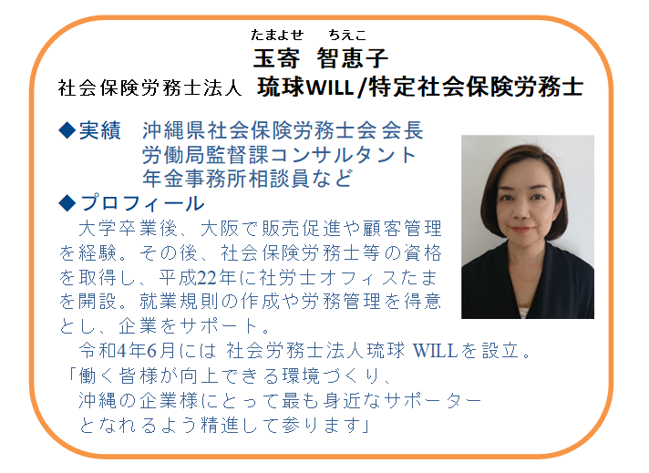 【本日の相談員】
特定社会保険労務士
玉寄　智恵子氏（社会保険労務士法人琉球WILL）

事業主や企業担当者の皆様へ
☑雇用関係助成金
正社員化、賃上げ、設備整備等
☑労務管理
就業規則、36協定、労働保険・社会保険等
ご相談いただけます。
お気軽にご連絡ください。

☎ 098-941-2044 (9時～17時)