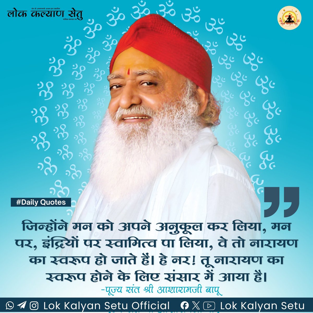 || Quote of the Day ||

जिन्होंने मन को अपने अनुकूल कर लिया, मन पर, इंद्रियों पर स्वामित्व पा लिया, वे तो नारायण का स्वरूप हो जाते हैं। हे नर! तू नारायण का स्वरूप होने के लिए संसार में आया है।
 #SantShriAsharamjiBapu   #LokKalyanSetu