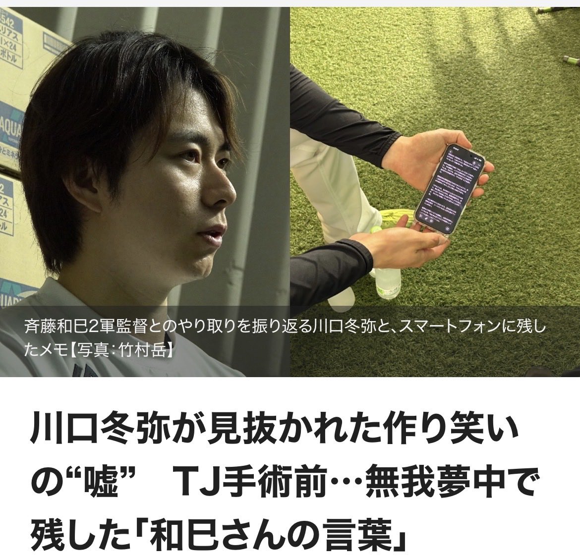 takafullc2's tweet photo. 川口冬弥が見抜かれた作り笑いの“嘘”　TJ手術前…無我夢中で残した「和巳さんの言葉」

　3月19日、タマスタ筑後の室内練習場。「元気か？」。右肘痛からの復帰を目指し、リハビリに取り組んでいた川口冬弥投手は、斉藤和巳2軍監督からふいに声をかけられた。選手と指揮官という関係性。反射的に返した言葉は「元気です」の一言だった。かつてはホークスの絶対的エースとして君臨し、現役晩年は壮絶なリハビリを経験した指揮官に、その“嘘”はすぐに見破られた。

「今の返事は、ちょっと違うな。間（ま）があったぞ」
　練習場で交わした会話は20分ほど。しかし、その熱い言葉は川口の心を溶かしていった。昨秋に発症した腰痛がようやく癒えてきた矢先、3月には右肘痛が再発した。何をやってもうまくいかない――。そんな思いを抱いていた右腕に寄り添うよう、指揮官は言葉をかけた。「俺はリハビリの先輩やからな」。プロ野球界の大先輩からもらった数々の“金言”を忘れないように、無我夢中でスマートフォンのメモ機能に一言一言を残した。

「ドン引きされたらどうしよう」。迷いを抱きつつも、スマートフォンに触れた指を止めることはできなかった。斉藤監督に対して送ったのは“長文”の感謝の言葉。指揮官から返ってきたのは、想像を超えるほどの熱量が込められた「答え」だった。

　昨シーズンがルーキーイヤーだった川口。3軍を指揮していた斉藤監督と長い時間を過ごすことはなかった。それでも、自分のことを気にかけてくれていたことは伝わっていた。「『最近、足の上げ方を変えたんか？』と言ってもらったことがあって。『え、なんで見てくれているの!?』と思っていました」。

　2人の関係性がより強固になったのは、昨年10月のことだった。右腕が構想外通告を受けると、指揮官からタマスタ筑後の監督室に呼び出された。川口が明かしたのは、キャリアのどん底から救ってもらった、大きな“愛”だった――。