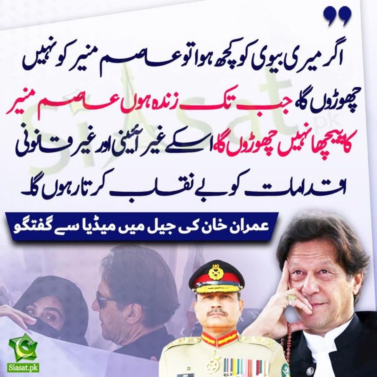 اگر میری بیوی کو کچھ ہوا تو عاصم منیر کو نہیں چھوڑوں گا، جب تک زندہ ہوں عاصم منیر کا پیچھا نہیں چھوڑوں گا، اس کے غیر آئینی اور غیرقانونی اقدامات کو بےنقاب کرتا رہوں گا۔
ناحق قید سابق وزیرِ اعظم عمران خان 
17 اپریل 2024