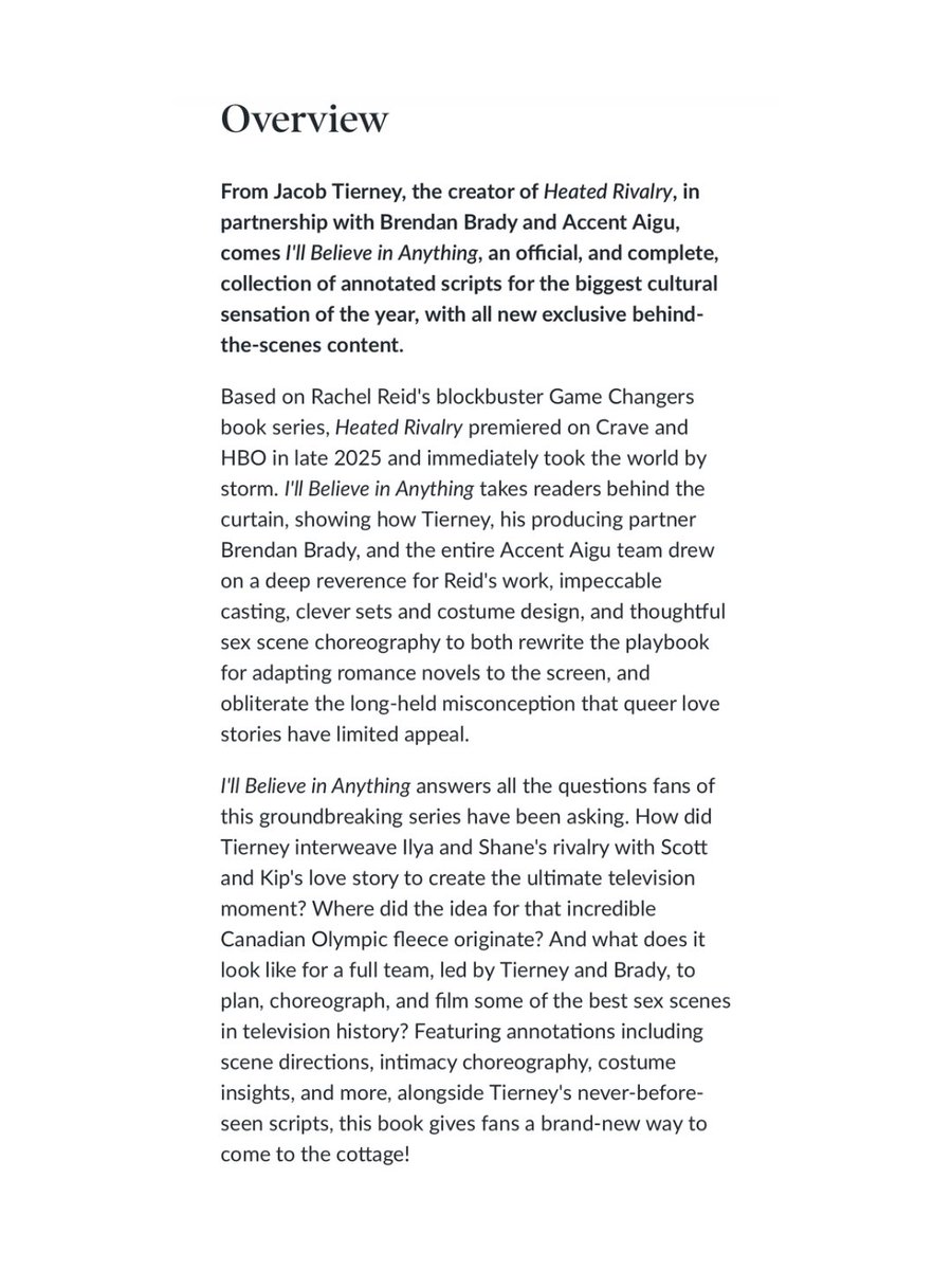 “I’ll Believe In Anything: The Making of Heated Rivalry Season 1” by Jacob Tierney has appeared across many bookseller sites! Pre-orders are now available and expected publication date is October 13, 2026.

“Featuring annotations including scene directions, intimacy choreography,