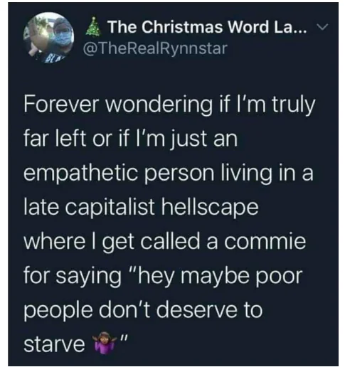 We're all living in a late stage capitalist hellscape. It's ok to have compassion and empathy for others.  The other side said "fuck your feelings", but that's because they're misguided fools.  Poor people don't deserve to starve. Children don't deserve to be bombed.