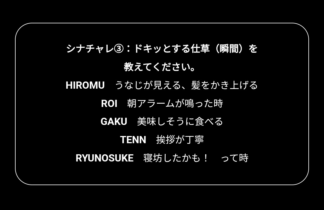 Q1. 아침에 일어나서 가장 먼저 하는 것은?
🩶: 심호흡
🩷: 스트레칭
💙: 햇빛 보기

Q2. 자신을 한자 한 글자로 나타내면?
🩶: 나 (오레)
🩷: 오를 승
💙: 골풀 심 (심지)

Q3. 심쿵하는 순간을 알려주세요
🩶: 맛있게 먹는 모습
🩷: 인사가 정중함
💙: 늦잠잤을지도! 라고 할 때