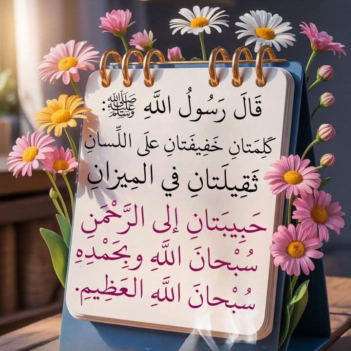 كَلِمَتانِ خَفيفَتانِ على اللِّسانِ، ثَقيلَتانِ في الميزانِ، حَبيبَتانِ إلى الرَّحمَنِ: سُبحانَ اللهِ العَظيمِ، سُبحانَ اللهِ وبحَمدِه.