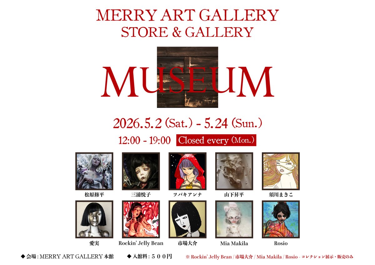 【 次 回 開 催 行 事 】

2026年5月 - MERRY ART GALLERY本館では STORE &amp;GALLERY "MUSEUM" を開催致します。

松原修平 / 三浦悦子 / ツバキアンナ / 山下昇平 / 須川まきこ / 愛実 / Rockin' Jelly Bean / 市場大介 / Mia Makila / Rosio

アーティストにより