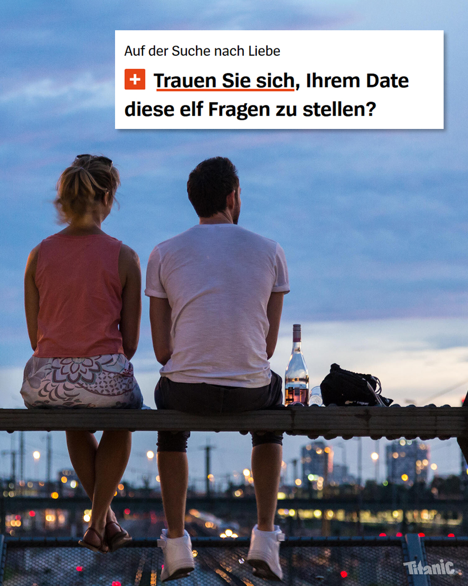 1. Magst du die Rechnung übernehmen?
2. Was ist der Mädchenname deiner Mutter?
3. Bock auf GV?
4. Wie würdest du deine Haltung zum Nahostkonflikt in drei Worten beschreiben?
5. ...

Hier weiterdaten: titanic-magazin.de/newsticker/