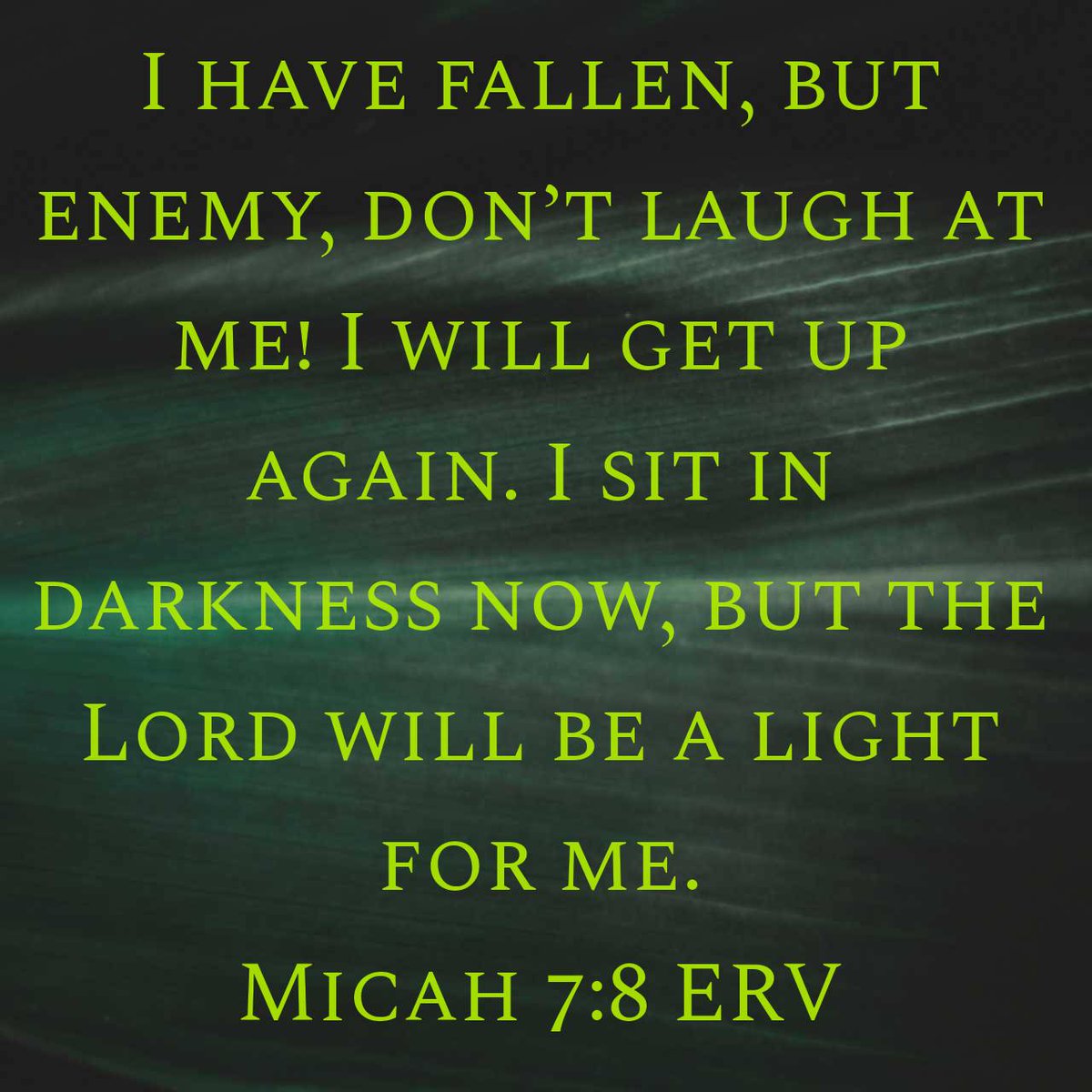 Micah 7:8 ERV
[8] I have fallen, but enemy, don’t laugh at me! I will get up again. I sit in darkness now, but the Lord will be a light for me.

bible.com/bible/406/mic.…