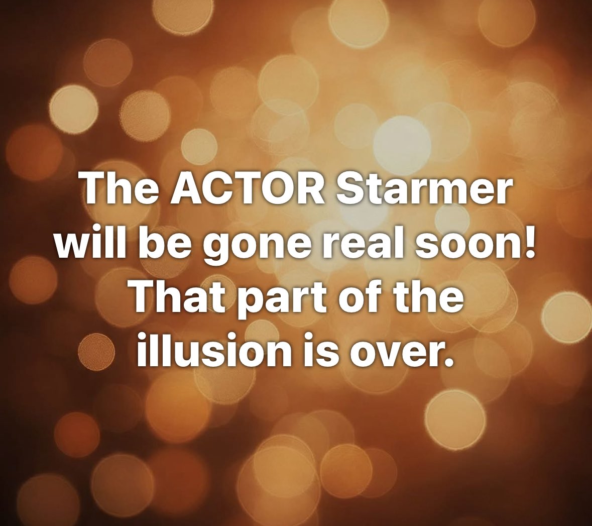 The ACTOR Starmer will be gone real soon! That part of the illusion is over.