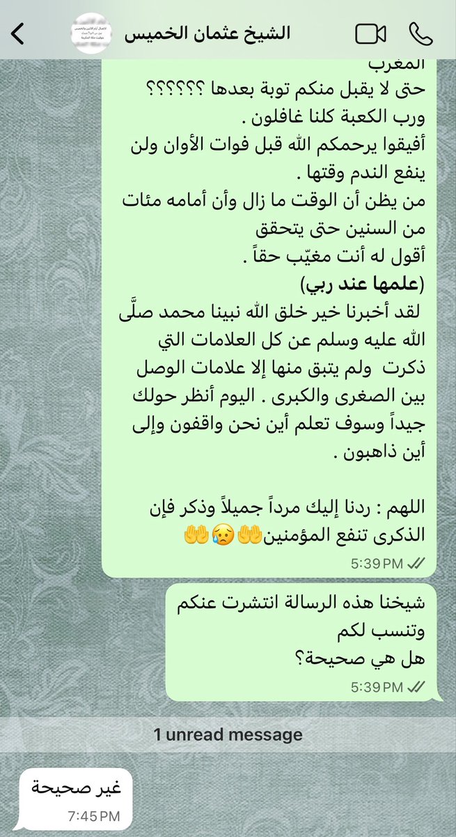 drmhalotaibi's tweet photo. ❌ رسالة منسوبة للشيخ #عثمان_الخميس ❌

انتشرت هذه الأيام رسالة منسوبة لشيخنا د. عثمان الخميس، وهي رسالة قديمة أعيد تداولها في هذه الأيام، فيها شيء من أشراط الساعة الصغرى، ومغالطات علمية ومنهجية، وأخطاء لغوية؛ لا يمكن أن تصدر من الشيخ.

وقد سألت شيخنا عنها فقال: "غير صحيحة"

والرسالة هي:
"يقول الشيخ عثمان الخميس حفظه الله:
ماذا تنتظرون*؟؟!! 

١) رأينا الرويبضة
٢) ورأينا جحود الأبناء
٣) ورأينا الهرج والمرج
٤) ورأينا جند العراق وجند الشام وجند اليمن
٥) ورأينا التطاول في البنيان
٦) ورأينا الأرض الخربة تخرج كنوزها
٧) ورأينا حصار العراق والشام
٨) ورأينا أبنية مكة تعلو الأخشبين
٩) ورأينا الأمين يُخَوَّن*     
١٠) و الخائن يؤتمن*     
١١) والصادق يُكذَّب*      
١٢) والكاذب يُصدَّق
١٣) ورأينا الأمانة أصبحت مغنماً
١٤) ورأينا استحلال الحرام والحرير والخمر
١٥) ورأينا تقارب الأسواق والأزمان
١٦) ورأينا أنفسنا كغثاء السيل
١٧)   ورأينا تكالب الأمم علينا
١٨ ) ورأينا حكماً جبرياً بالقهر والسلاح
١٩) ورأينا دعاة جهنم الذين لهم قلوب شياطين
٢٠) ورأينا انتشار القلم ووضع السيف
٢١) وظهور الطاعون والأوبئة الفتاكة
٢٢) ورأينا أرض العرب بيضاء يكسوها الثلج
نضيف  انحسار ماء الفرات وظهور الذهب فماذا تنتظرون  ؟؟؟
أن تقوم القيامة ونحن غافلون 
أم تنتظرون الطارق عندما*يدمر الأرض وبعدها ترجعون
أم بالله عليكم تنتظرون خروج الشمس من المغرب
حتى لا يقبل منكم توبة بعدها ؟؟؟؟؟؟
ورب الكعبة كلنا غافلون .
أفيقوا يرحمكم الله قبل فوات الأوان ولن ينفع الندم وقتها .
من يظن أن الوقت ما زال وأن أمامه مئات من السنين حتى يتحقق
أقول له أنت مغيّب حقاً .
(*علمها عند ربي*)
 لقد أخبرنا خير خلق الله نبينا محمد صلَّى الله عليه وسلم عن كل العلامات التي ذكرت  ولم يتبق منها إلا علامات الوصل بين الصغرى والكبرى . اليوم أنظر حولك جيداً وسوف تعلم أين نحن واقفون وإلى أين ذاهبون".