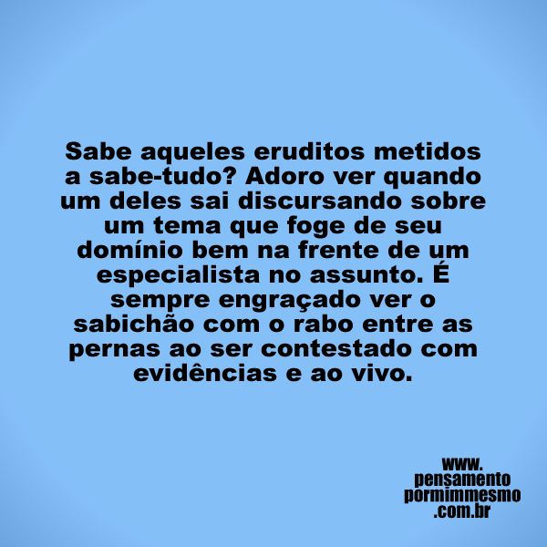 Sabe aqueles #eruditos metidos a sabe-tudo? Adoro ver quando um deles sai discursando sobre um tema que foge de seu domínio bem na frente de um #especialista no assunto. É sempre engraçado ver o sabichão com o rabo entre as pernas ao ser contestado com #evidências e ao vivo.