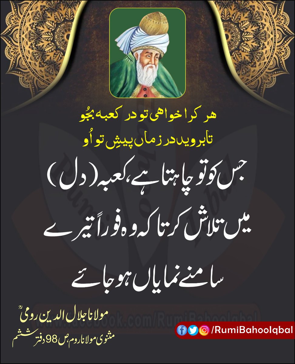 *ہر کرا خواہی تو در کعبہ بجُو*
*تابروید در زماں پیشِ تو اُو*

جس کو تو چاہتا ہے، کعبہ (دل) میں تلاش کر تاکہ وہ فوراً تیرے سامنے نمایاں ہو جائے۔

مثنوی مولانا روم، ص 98
دفتر ششم 
از مولانا جلال الدین رومی رحمتہ اللّٰہ علیہ
#RumiBahooIqbal
#MasnaviSharif
facebook.com/RumiBahooIqbal/