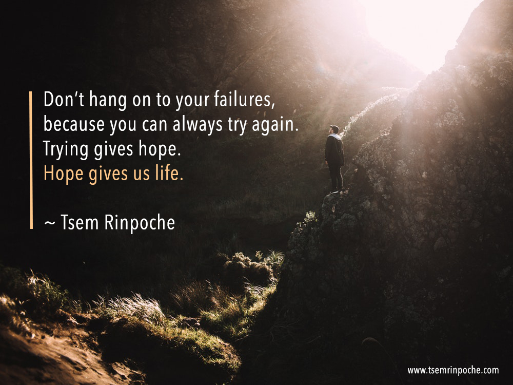 Don't hang on to your failures, 
because you can always try again. 
Trying gives hope. 
Hope gives us life. ~Tsem Rinpoche 

#Buddhism 
#quotes 
#spiritual 
#quoteoftheday 
#TsemRinpoche 
#Kechara 
#KecharaForestRetreat 
#wisdom