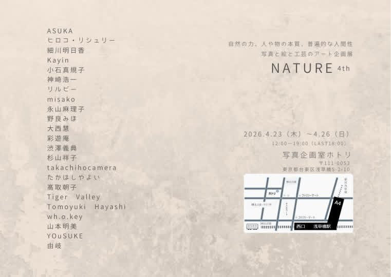企画展「NATURE 4TH」参加させて頂きます。
NATUREの解釈は自然の力、人や物の本質、普遍的な人間性と多様です。
23名が写真 絵画 工芸のアートで表現します。
皆様のお越しをお待ちしております。

2026.4.23 (Thu) - 4.26 (Sun)
12:00 - 19:00（最終日18:00）

場所 : 写真企画室ホトリ