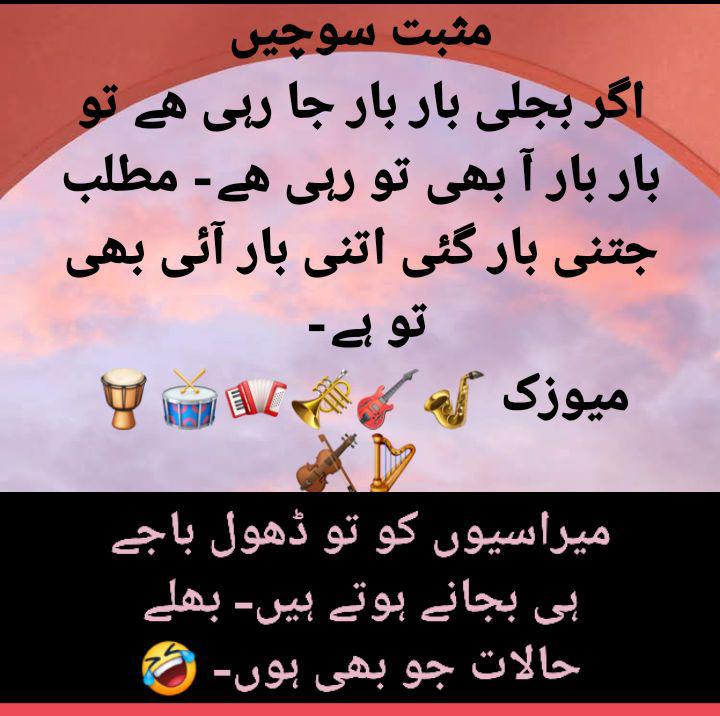 مثبت سوچیں
اگر بجلی بار بار جا رہی ھے تو
بار بار آ بھی تو رہی ھے- مطلب جتنی بار گئی اتنی بار آئی بھی تو ہے- 
میوزک 🪘🥁🪗🎺🎸🎷🪉🎻
میراثیوں کو تو ڈھول باجے بجانے ہی ہوتے ہیں بھلے حالات جو بھی ہوں